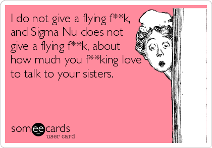 I do not give a flying f**k,
and Sigma Nu does not
give a flying f**k, about
how much you f**king love
to talk to your sisters.