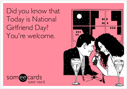 Did you know that
Today is National
Girlfriend Day?
You're welcome.