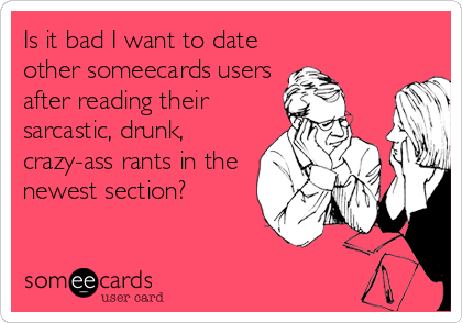 Is it bad I want to date
other someecards users 
after reading their
sarcastic, drunk,
crazy-ass rants in the
newest section?