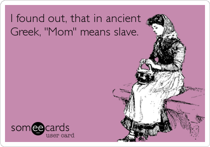 I found out, that in ancient
Greek, "Mom" means slave.