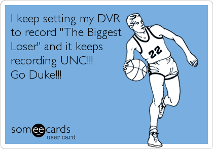 I keep setting my DVR
to record "The Biggest
Loser" and it keeps
recording UNC!!!  
Go Duke!!!