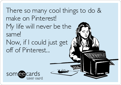 There so many cool things to do &
make on Pinterest!
My life will never be the
same!
Now, if I could just get
off of Pinterest...