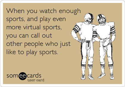 When you watch enough
sports, and play even
more virtual sports,
you can call out 
other people who just 
like to play sports.