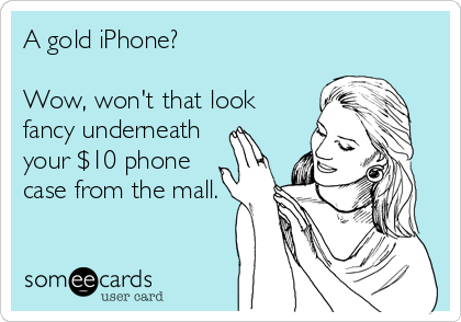 A gold iPhone?

Wow, won't that look
fancy underneath
your $10 phone
case from the mall.