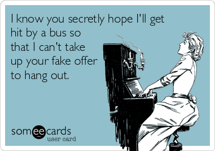 I know you secretly hope I'll get
hit by a bus so
that I can't take
up your fake offer
to hang out.