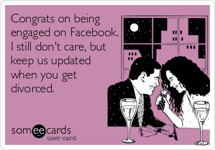 Congrats on being
engaged on Facebook.
I still don't care, but
keep us updated
when you get
divorced.
