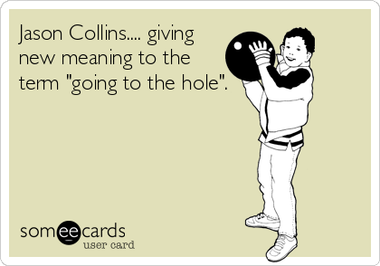 Jason Collins.... giving
new meaning to the
term "going to the hole".