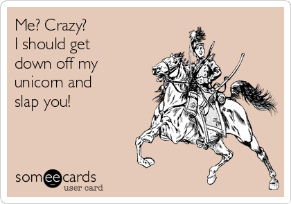 Me? Crazy?
I should get 
down off my
unicorn and 
slap you!