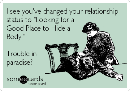 I see you've changed your relationship
status to "Looking for a
Good Place to Hide a
Body."

Trouble in
paradise?