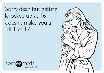 Sorry dear, but getting
knocked up at 16
doesn't make you a
MILF at 17.