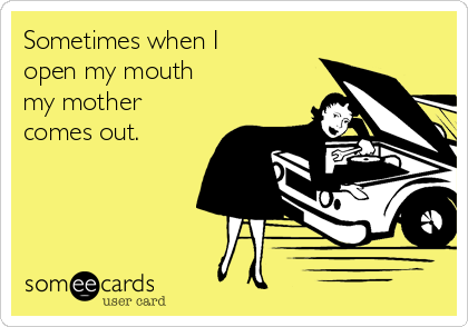 Sometimes when I
open my mouth
my mother
comes out.