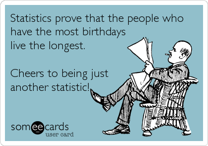 Statistics prove that the people who
have the most birthdays
live the longest.

Cheers to being just
another statistic!