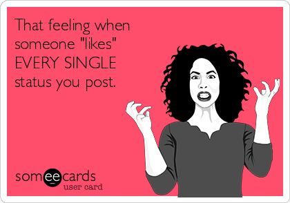 That feeling when
someone "likes"
EVERY SINGLE
status you post.