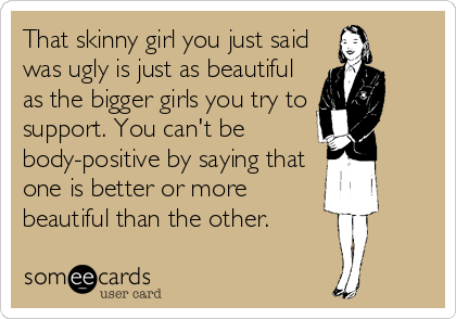 That skinny girl you just said
was ugly is just as beautiful
as the bigger girls you try to
support. You can't be 
body-positive by saying that
one is better or more
beautiful than the other.