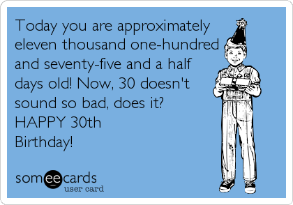 Today you are approximately 
eleven thousand one-hundred
and seventy-five and a half 
days old! Now, 30 doesn't
sound so bad, does it? 
HAPPY 30th
Birthday!