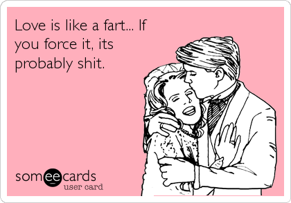 Love is like a fart... If
you force it, its
probably shit.