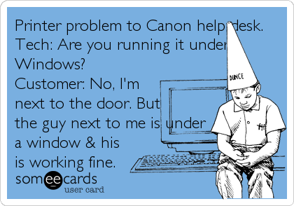 Printer problem to Canon help desk.
Tech: Are you running it under
Windows?
Customer: No, I'm
next to the door. But
the guy next to me is 