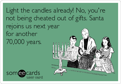 Light the candles already! No, you're
not being cheated out of gifts. Santa
rejoins us next year 
for another
70,000 years.