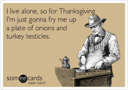I live alone, so for Thanksgiving
I'm just gonna fry me up
a plate of onions and
turkey testicles.