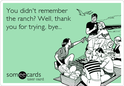 You didn't remember
the ranch? Well, thank
you for trying, bye...