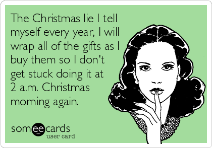 The Christmas lie I tell
myself every year, I will
wrap all of the gifts as I
buy them so I don't
get stuck doing it at
2 a.m. Christmas
morning again.
