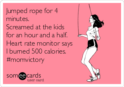 Jumped rope for 4
minutes. 
Screamed at the kids
for an hour and a half. 
Heart rate monitor says
I burned 500 calories. 
#momvictory
