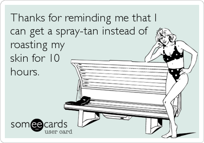 Thanks for reminding me that I
can get a spray-tan instead of
roasting my
skin for 10
hours.