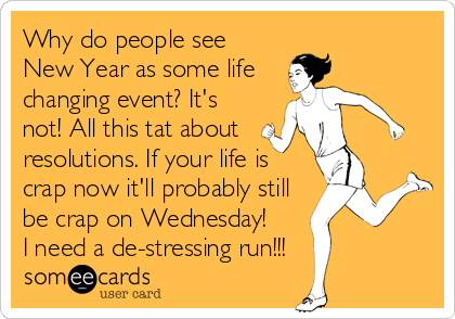 Why do people see
New Year as some life  
changing event? It's
not! All this tat about 
resolutions. If your life is
crap now it'll probably still
be crap on Wednesday! 
I need a de-stressing run!!!