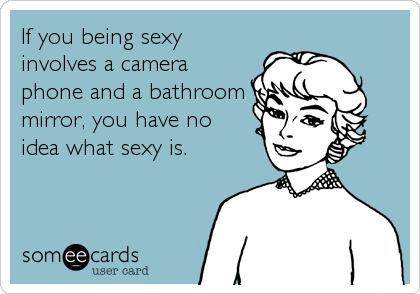 If you being sexy
involves a camera
phone and a bathroom
mirror, you have no 
idea what sexy is.