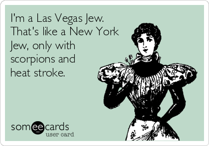 I'm a Las Vegas Jew.
That's like a New York
Jew, only with
scorpions and
heat stroke.