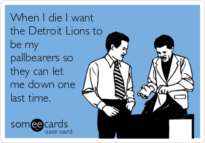 When I die I want
the Detroit Lions to
be my
pallbearers so
they can let
me down one
last time.