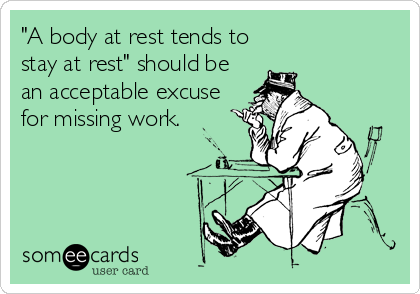 "A body at rest tends to
stay at rest" should be
an acceptable excuse
for missing work.