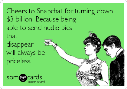 Cheers to Snapchat for turning down
$3 billion. Because being
able to send nudie pics
that
disappear
will always be
priceless.