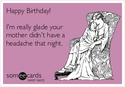 Happy Birthday!

I'm really glade your
mother didn't have a
headache that night.