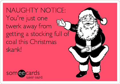 NAUGHTY NOTICE:
You're just one
twerk away from
getting a stocking full of
coal this Christmas
skank!