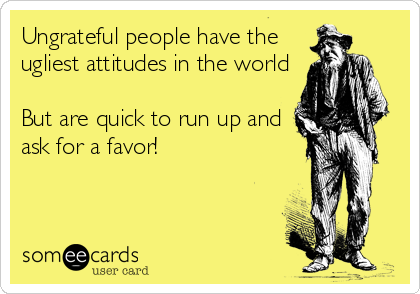 Ungrateful people have the
ugliest attitudes in the world

But are quick to run up and
ask for a favor!