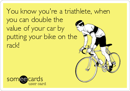 You know you're a triathlete, when
you can double the
value of your car by
putting your bike on the
rack!