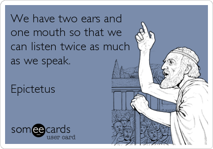 We have two ears and
one mouth so that we
can listen twice as much
as we speak.

Epictetus