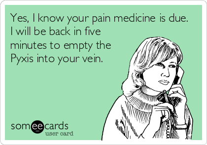Yes, I know your pain medicine is due. 
I will be back in five
minutes to empty the
Pyxis into your vein.