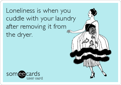 Loneliness is when you
cuddle with your laundry
after removing it from
the dryer.