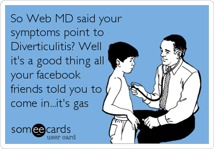 So Web MD said your
symptoms point to
Diverticulitis? Well
it's a good thing all
your facebook
friends told you to
come in...it's gas