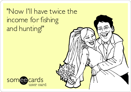 "Now I'll have twice the
income for fishing
and hunting!"