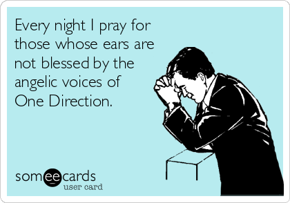 Every night I pray for
those whose ears are
not blessed by the
angelic voices of
One Direction.