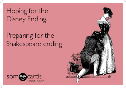 Hoping for the 
Disney Ending. . .

Preparing for the
Shakespeare ending