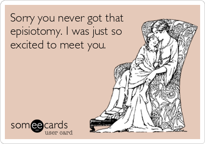Sorry you never got that
episiotomy. I was just so
excited to meet you.