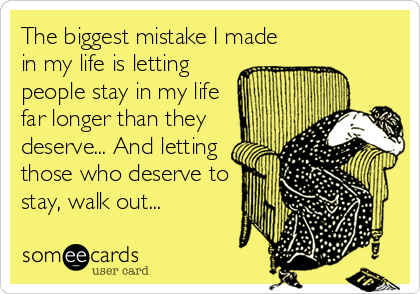 The biggest mistake I made
in my life is letting
people stay in my life
far longer than they
deserve... And letting
those who deserve to
stay, walk out...