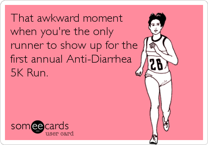 That awkward moment
when you're the only
runner to show up for the
first annual Anti-Diarrhea
5K Run.