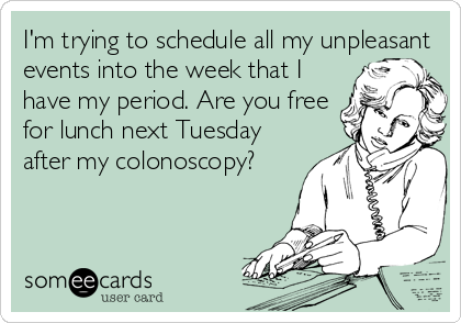 I'm trying to schedule all my unpleasant
events into the week that I
have my period. Are you free
for lunch next Tuesday
after my colonoscopy?