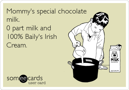 Mommy's special chocolate
milk.
0 part milk and
100% Baily's Irish
Cream.