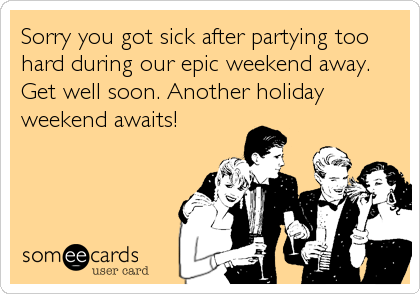 Sorry you got sick after partying too
hard during our epic weekend away.
Get well soon. Another holiday
weekend awaits!